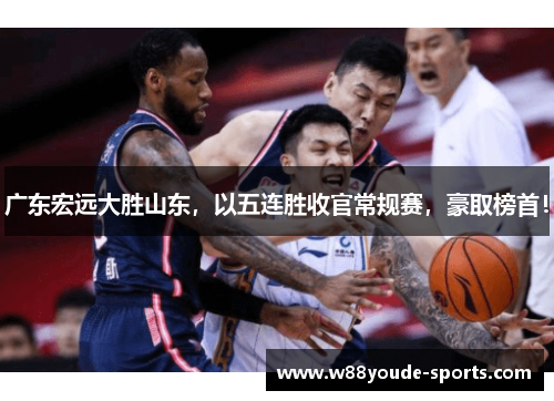 广东宏远大胜山东，以五连胜收官常规赛，豪取榜首！