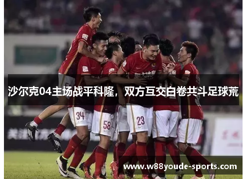 沙尔克04主场战平科隆，双方互交白卷共斗足球荒