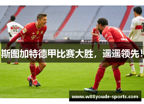 斯图加特德甲比赛大胜，遥遥领先！