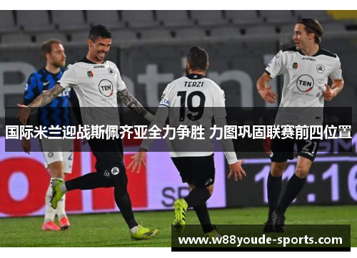 国际米兰迎战斯佩齐亚全力争胜 力图巩固联赛前四位置