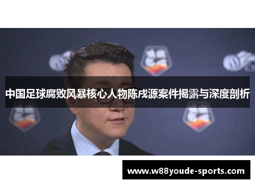 中国足球腐败风暴核心人物陈戌源案件揭露与深度剖析