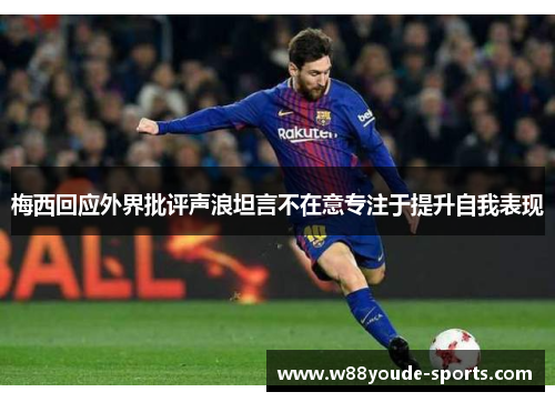 梅西回应外界批评声浪坦言不在意专注于提升自我表现 梅西回应外界批评声浪坦言不在意专注于提升自我表现