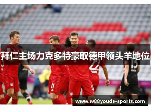 拜仁主场力克多特豪取德甲领头羊地位