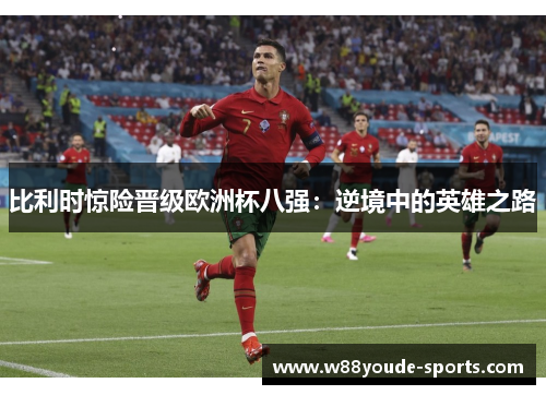 比利时惊险晋级欧洲杯八强：逆境中的英雄之路