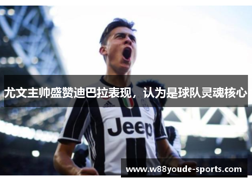 尤文主帅盛赞迪巴拉表现，认为是球队灵魂核心