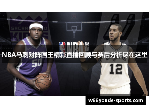 NBA马刺对阵国王精彩直播回顾与赛后分析尽在这里