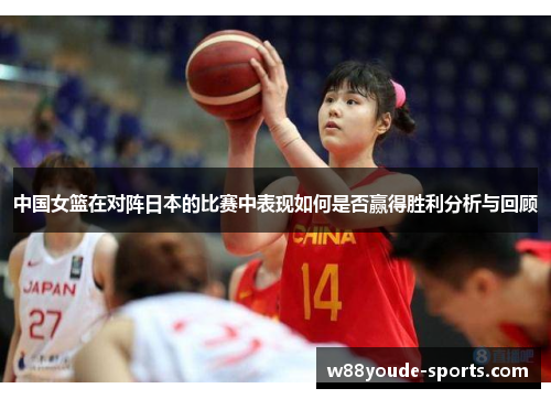 中国女篮在对阵日本的比赛中表现如何是否赢得胜利分析与回顾