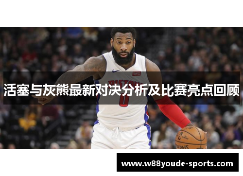 活塞与灰熊最新对决分析及比赛亮点回顾