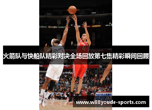 火箭队与快船队精彩对决全场回放第七集精彩瞬间回顾