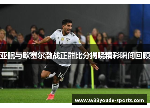 亚眠与欧塞尔激战正酣比分揭晓精彩瞬间回顾