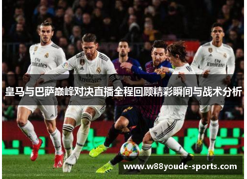 皇马与巴萨巅峰对决直播全程回顾精彩瞬间与战术分析