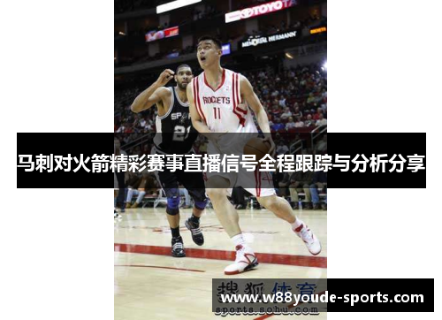 马刺对火箭精彩赛事直播信号全程跟踪与分析分享